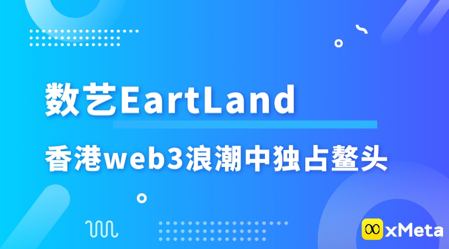 香港激起世界金融科技新浪潮，数艺EartLand在香港web3浪潮中独立鳌头，逐步开启新篇章，再获资本财团关注！